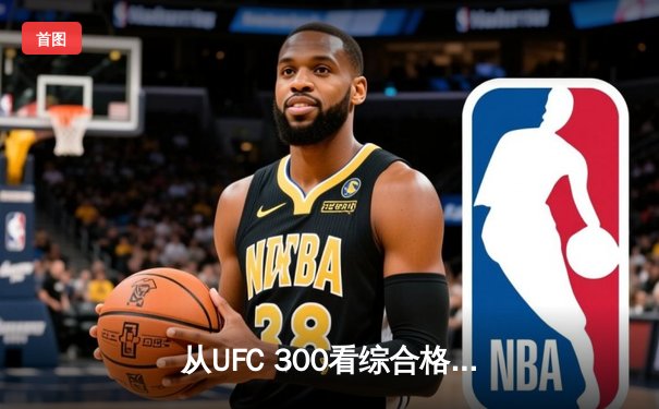 从UFC 300看综合格斗演变：技术与资本如何重塑八角笼