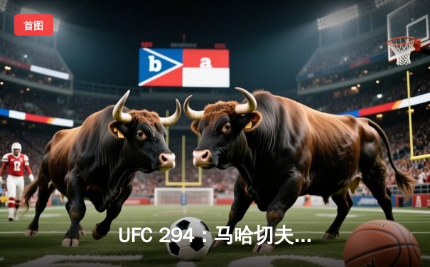 UFC 294：马哈切夫卫冕成功，沃尔卡诺夫斯基二番战再遭终结