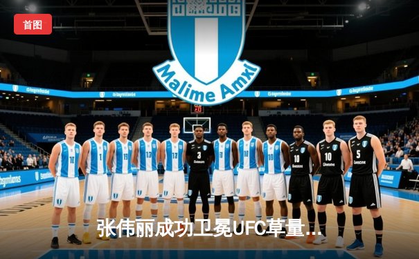 张伟丽成功卫冕UFC草量级冠军，展现中国力量