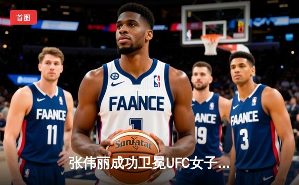 张伟丽成功卫冕UFC女子草量级冠军腰带 鏖战五回合险胜埃斯帕扎