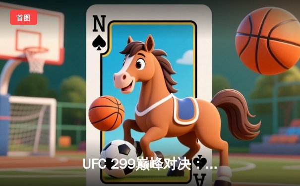 UFC 299巅峰对决：奥马利点数险胜维拉成功卫冕，中国新星苏木达尔基强势崛起