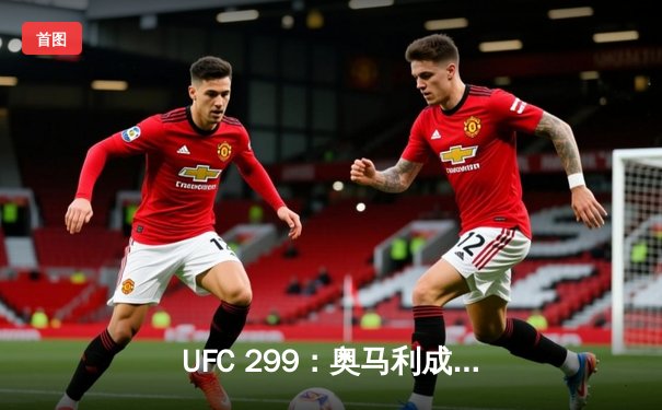 UFC 299：奥马利成功卫冕，普罗哈兹卡上演惊天逆转