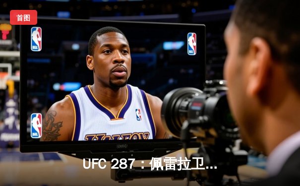 UFC 287：佩雷拉卫冕战意外告负 阿迪萨亚重夺中量级金腰带