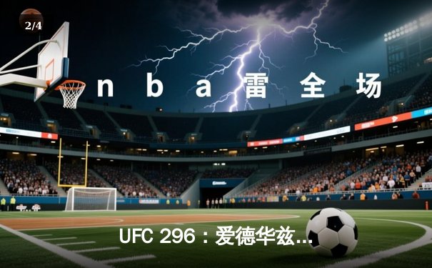 UFC 296：爱德华兹险胜尤班克斯卫冕成功，马达维耶夫血战夺魁震撼全场 - 2