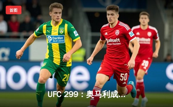 UFC 299：奥马利成功卫冕，雏量级王者统治力尽显