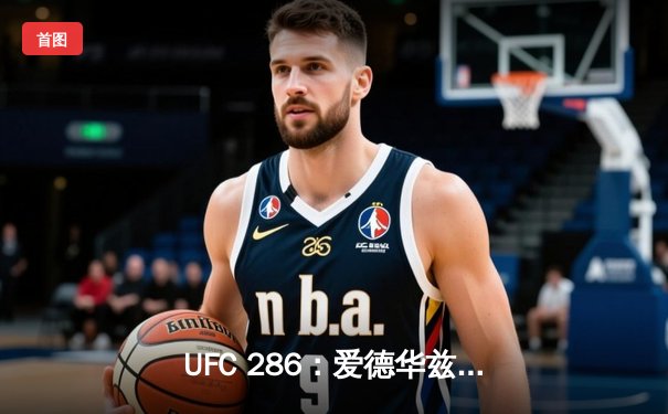 UFC 286：爱德华兹险胜乌斯曼成功卫冕，伦敦主场见证三番战经典