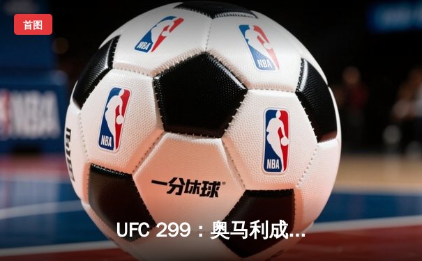 UFC 299：奥马利成功卫冕雏量级冠军，五回合激战力挫维拉