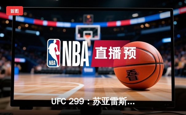 UFC 299：苏亚雷斯十字固降服中国新星，马哈切夫五回合险胜卫冕