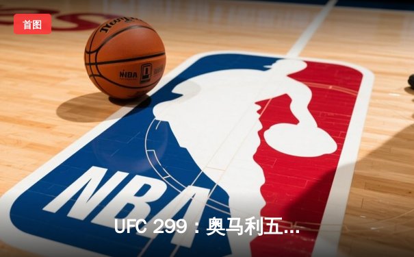 UFC 299：奥马利五回合碾压维拉成功卫冕，奇马耶夫首回合绞杀终结