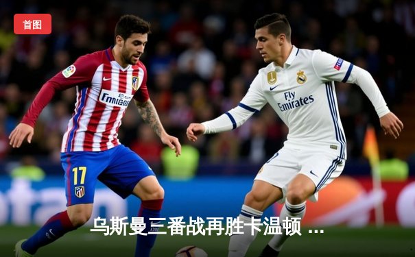 乌斯曼三番战再胜卡温顿 成功卫冕次中量级冠军腰带