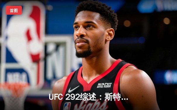 UFC 292综述：斯特林意外遭奥马利终结，张伟丽碾压莱莫斯卫冕成功