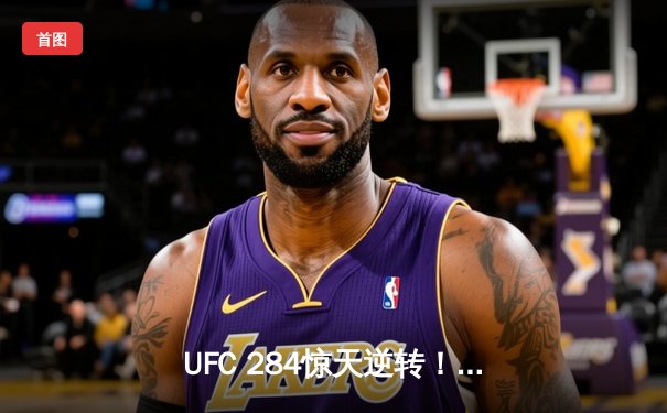 UFC 284惊天逆转！马哈切夫险胜沃尔卡诺夫斯基卫冕轻量级王座