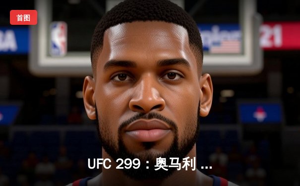 UFC 299：奥马利 unanimous decision 卫冕成功，雏量级迎来新王朝