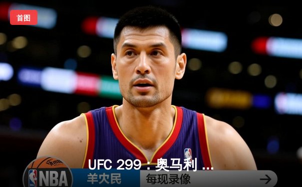 UFC 299：奥马利 unanimous decision 卫冕成功，雏量级王者展现统治力