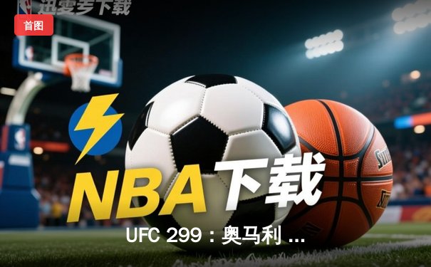 UFC 299：奥马利 unanimous decision 卫冕成功，雏量级王者展现统治力