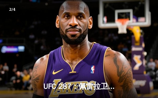 UFC 287：佩雷拉卫冕失败，阿迪萨亚重夺中量级王座 - 2